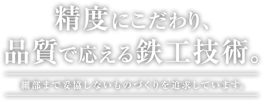 精度にこだわり、品質で応える鉄工技術。細部まで妥協しないものづくりを追求しています。 